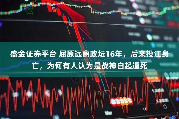 盛金证券平台 屈原远离政坛16年，后来投江身亡，为何有人认为是战神白起逼死