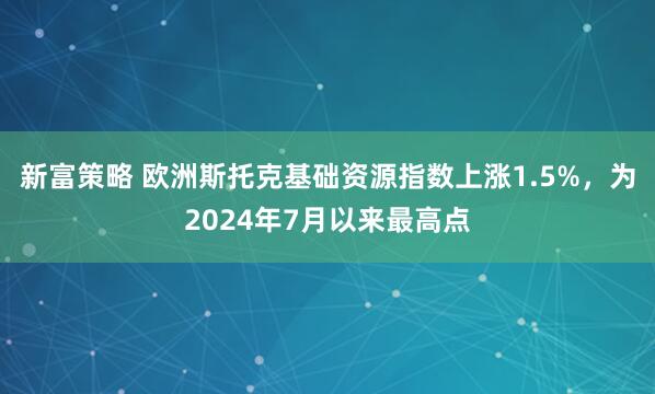 新富策略 欧洲斯托克基础资源指数上涨1.5%，为2024年7月以来最高点