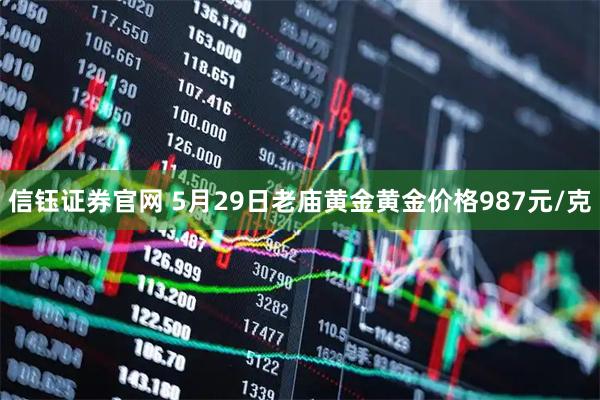信钰证券官网 5月29日老庙黄金黄金价格987元/克