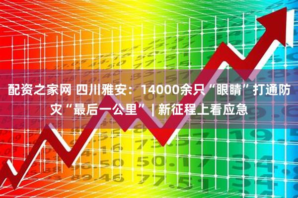 配资之家网 四川雅安：14000余只“眼睛”打通防灾“最后一公里” | 新征程上看应急