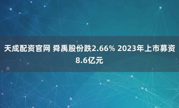 天成配资官网 舜禹股份跌2.66% 2023年上市募资8.6亿元