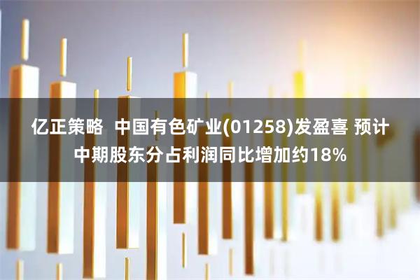 亿正策略  中国有色矿业(01258)发盈喜 预计中期股东分占利润同比增加约18%