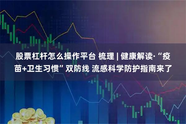 股票杠杆怎么操作平台 梳理 | 健康解读·“疫苗+卫生习惯”双防线 流感科学防护指南来了