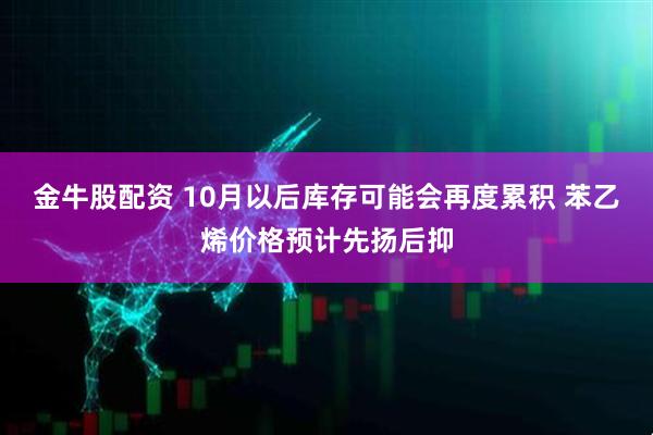 金牛股配资 10月以后库存可能会再度累积 苯乙烯价格预计先扬后抑