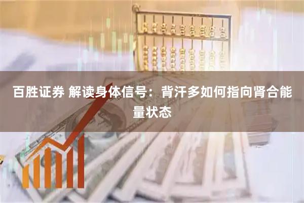 百胜证券 解读身体信号：背汗多如何指向肾合能量状态