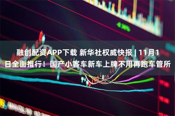 融创配资APP下载 新华社权威快报 | 11月1日全面推行！国产小客车新车上牌不用再跑车管所