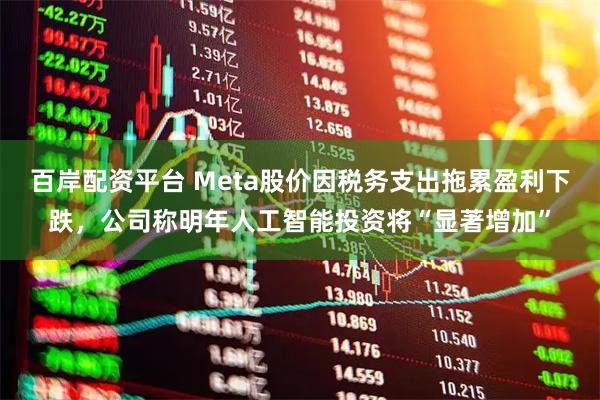 百岸配资平台 Meta股价因税务支出拖累盈利下跌，公司称明年人工智能投资将“显著增加”