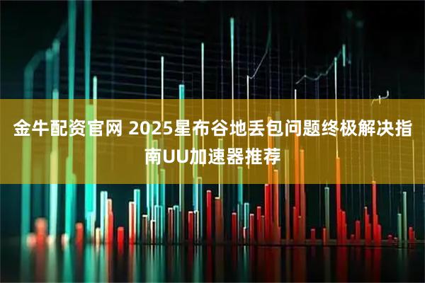 金牛配资官网 2025星布谷地丢包问题终极解决指南UU加速器推荐