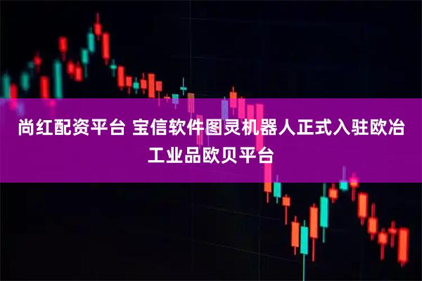 尚红配资平台 宝信软件图灵机器人正式入驻欧冶工业品欧贝平台