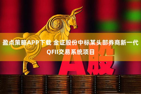 盈点策略APP下载 金证股份中标某头部券商新一代QFII交易系统项目