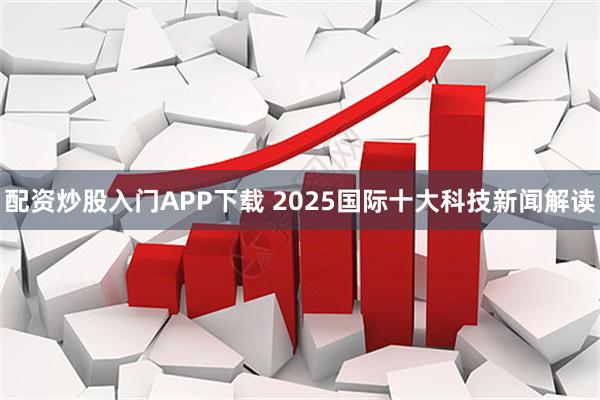 配资炒股入门APP下载 2025国际十大科技新闻解读