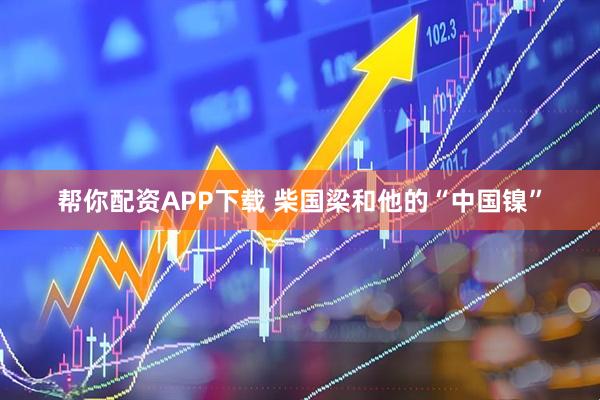 帮你配资APP下载 柴国梁和他的“中国镍”