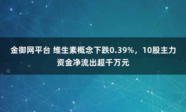 金御网平台 维生素概念下跌0.39%，10股主力资金净流出超千万元