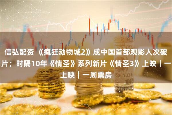 信弘配资 《疯狂动物城2》成中国首部观影人次破亿进口片；时隔10年《情圣》系列新片《情圣3》上映｜一周票房