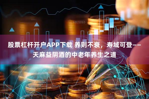 股票杠杆开户APP下载 养则不衰，寿域可登——天麻益阴酒的中老年养生之道