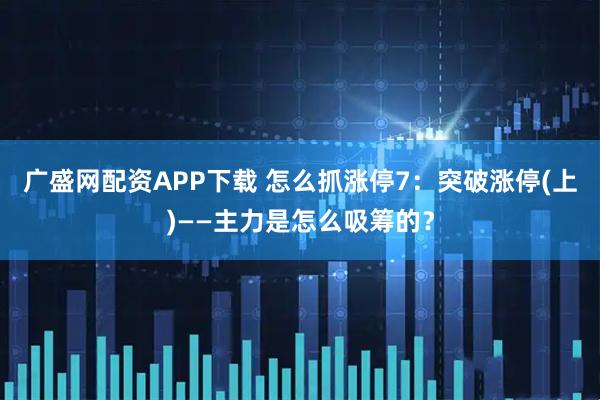 广盛网配资APP下载 怎么抓涨停7：突破涨停(上)——主力是怎么吸筹的？