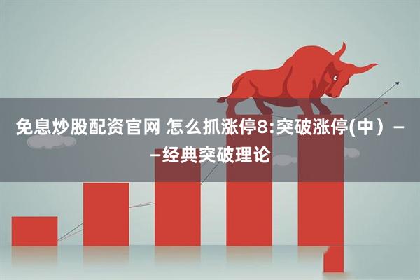 免息炒股配资官网 怎么抓涨停8:突破涨停(中）——经典突破理论