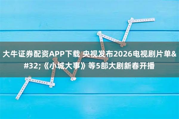 大牛证券配资APP下载 央视发布2026电视剧片单 《小城大事》等5部大剧新春开播