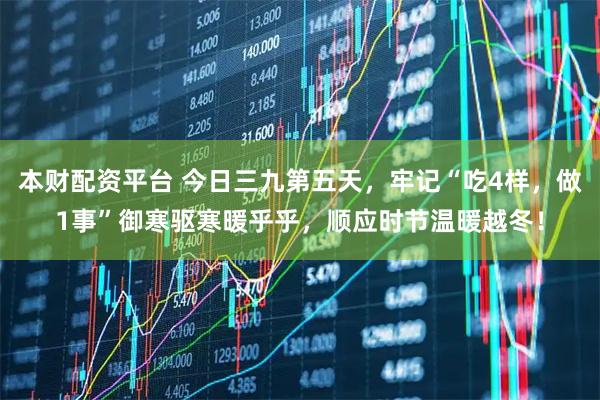 本财配资平台 今日三九第五天，牢记“吃4样，做1事”御寒驱寒暖乎乎，顺应时节温暖越冬！