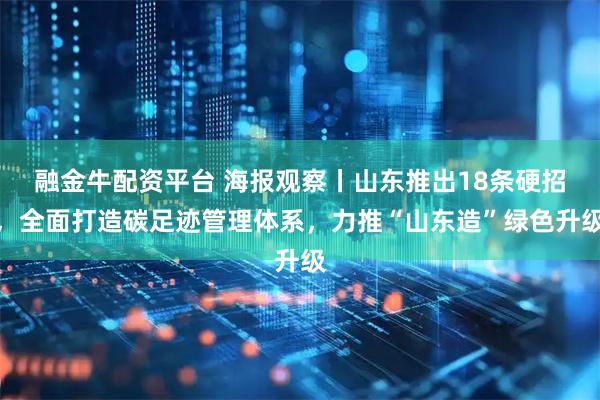 融金牛配资平台 海报观察丨山东推出18条硬招，全面打造碳足迹管理体系，力推“山东造”绿色升级