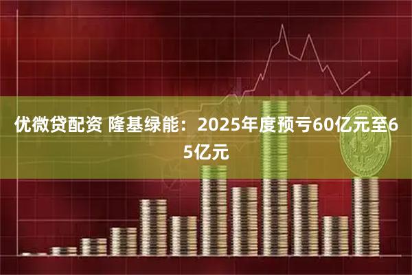 优微贷配资 隆基绿能：2025年度预亏60亿元至65亿元