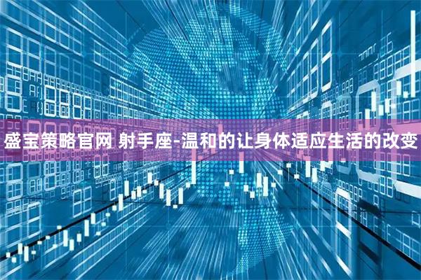 盛宝策略官网 射手座-温和的让身体适应生活的改变