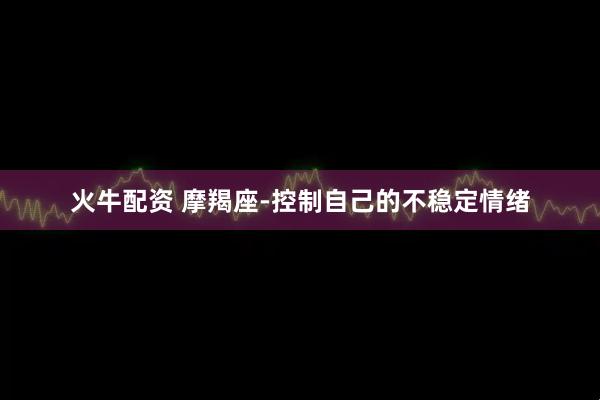 火牛配资 摩羯座-控制自己的不稳定情绪