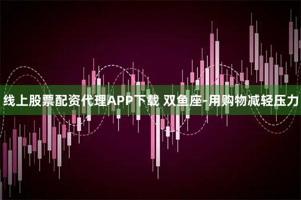 线上股票配资代理APP下载 双鱼座-用购物减轻压力