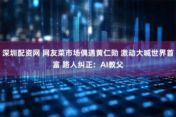 深圳配资网 网友菜市场偶遇黄仁勋 激动大喊世界首富 路人纠正：AI教父
