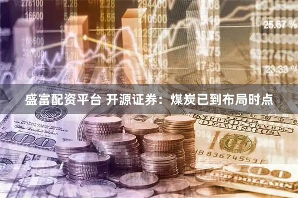 盛富配资平台 开源证券：煤炭已到布局时点