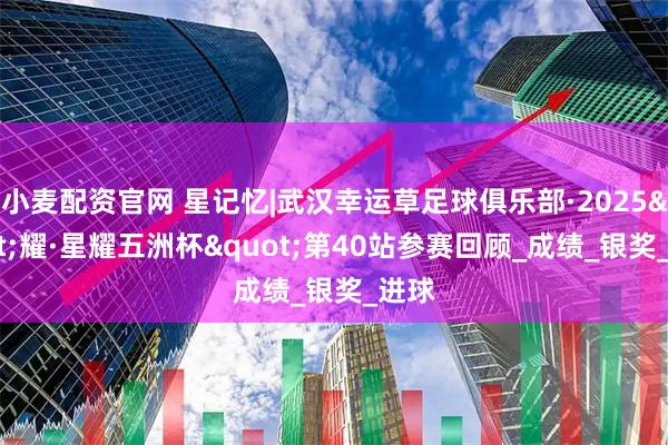 小麦配资官网 星记忆|武汉幸运草足球俱乐部·2025"耀·星耀五洲杯"第40站参赛回顾_成绩_银奖_进球