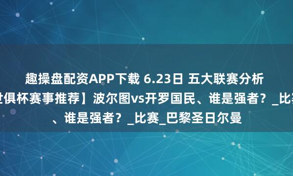 趣操盘配资APP下载 6.23日 五大联赛分析 今日4场球赛【世俱杯赛事推荐】波尔图vs开罗国民、谁是强者？_比赛_巴黎圣日尔曼