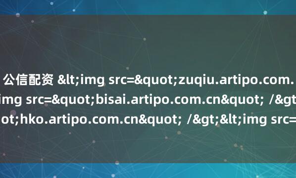 公信配资 <img src="zuqiu.artipo.com.cn" /><img src="bisai.artipo.com.cn" /><img src="hko.artipo.com.cn" /><img src="minuk.artipo.com.cn" />