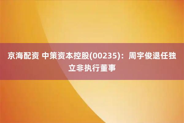 京海配资 中策资本控股(00235)：周宇俊退任独立非执行董事