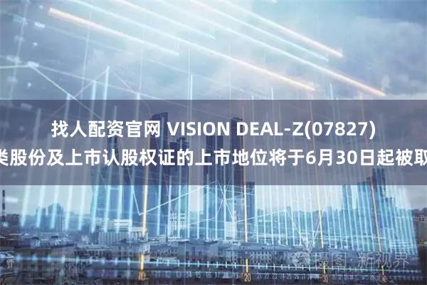 找人配资官网 VISION DEAL-Z(07827)A类股份及上市认股权证的上市地位将于6月30日起被取消