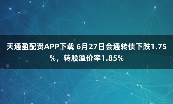 天通盈配资APP下载 6月27日会通转债下跌1.75%，转股溢价率1.85%