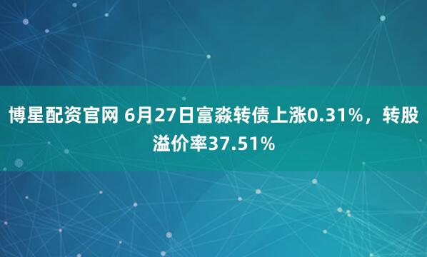 博星配资官网 6月27日富淼转债上涨0.31%，转股溢价率37.51%