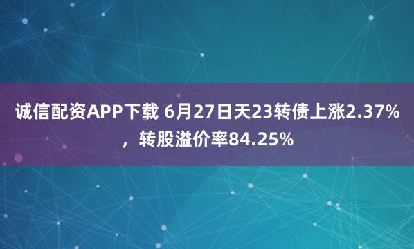 诚信配资APP下载 6月27日天23转债上涨2.37%，转股溢价率84.25%