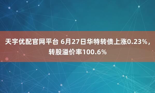 天宇优配官网平台 6月27日华特转债上涨0.23%，转股溢价率100.6%