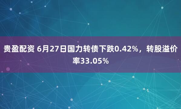 贵盈配资 6月27日国力转债下跌0.42%，转股溢价率33.05%