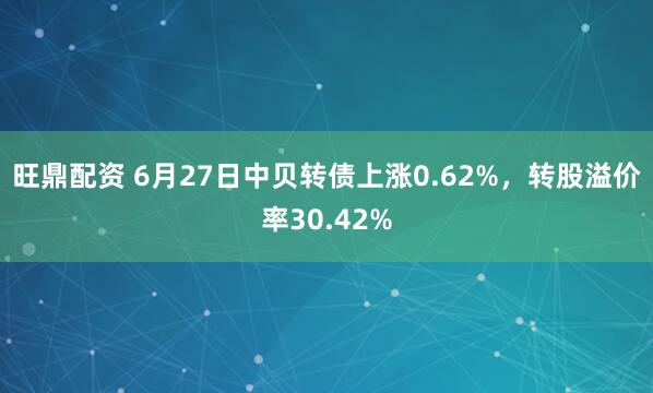旺鼎配资 6月27日中贝转债上涨0.62%，转股溢价率30.42%