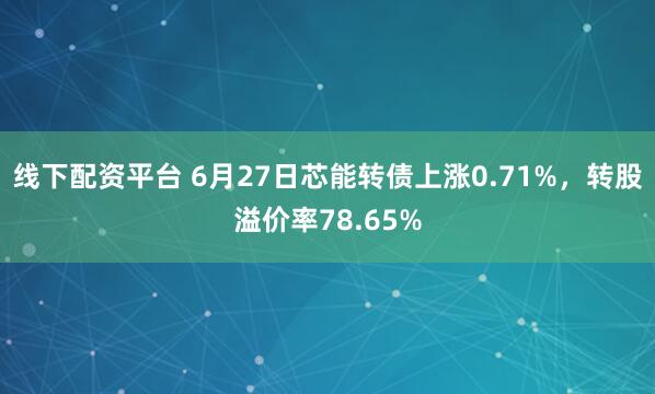 线下配资平台 6月27日芯能转债上涨0.71%，转股溢价率78.65%