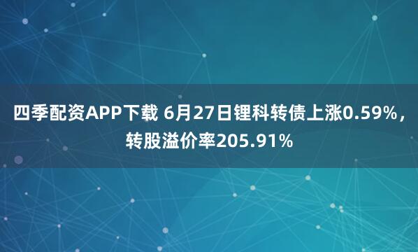 四季配资APP下载 6月27日锂科转债上涨0.59%，转股溢价率205.91%