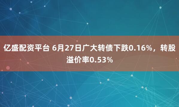 亿盛配资平台 6月27日广大转债下跌0.16%，转股溢价率0.53%