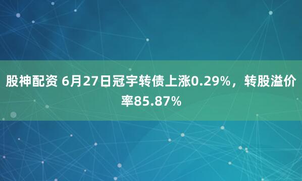 股神配资 6月27日冠宇转债上涨0.29%，转股溢价率85.87%