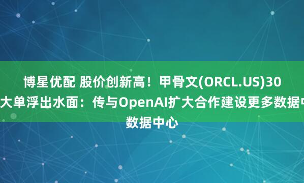 博星优配 股价创新高！甲骨文(ORCL.US)300亿大单浮出水面：传与OpenAI扩大合作建设更多数据中心