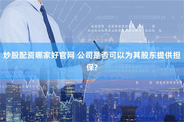炒股配资哪家好官网 公司是否可以为其股东提供担保?