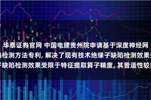华泰证券官网 中国电建贵州院申请基于深度神经网络与显著性的绝缘子缺陷检测方法专利, 解决了现有技术绝缘子缺陷检测效果受限于特征提取算子精度, 其普适性较差等技术问题