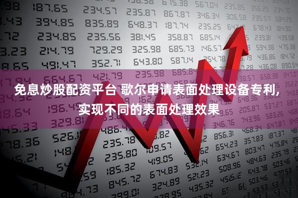 免息炒股配资平台 歌尔申请表面处理设备专利, 实现不同的表面处理效果