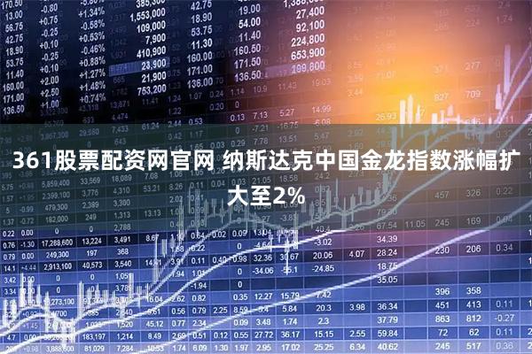 361股票配资网官网 纳斯达克中国金龙指数涨幅扩大至2%